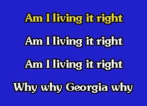 Am 1 living it right
Am 1 living it right

Am I living it right

Why why Georgia why I