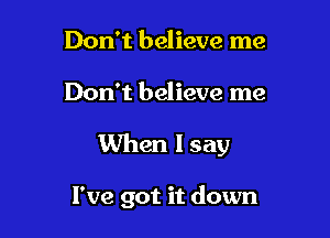 Don't believe me

Don't believe me

When I say

I've got it down