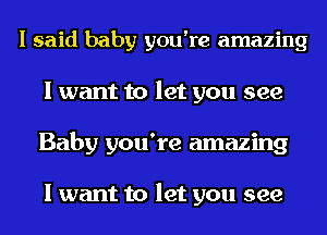 I said baby you're amazing
I want to let you see
Baby you're amazing

I want to let you see