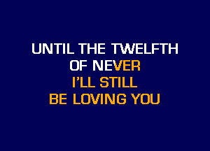 UNTIL THE MELFTH
OF NEVER

I'LL STILL
BE LOVING YOU