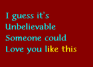 I guess it's
Unbelievable

Someone could
Love you like this