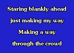 Staring blankly ahead
just making my way
Making a way

through the crowd