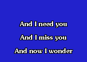 And I need you

And I miss you

And now I wonder