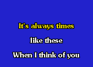 It's always times

like thaw

When I think of you