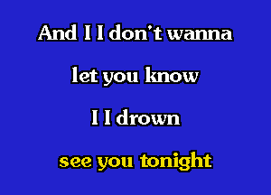 And I I don't wanna

let you know

I l drown

see you tonight