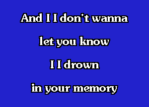 And I I don't wanna

let you know

I l drown

in your memory