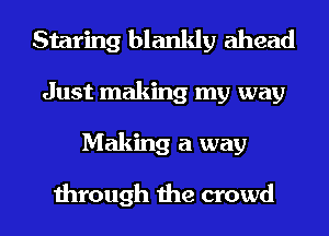 Staring blankly ahead
Just making my way
Making a way

through the crowd