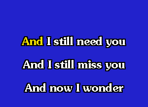And lstill need you

And I still miss you

And now I wonder