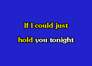 If I could just

hold you tonight