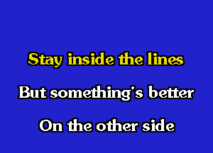 Stay inside the lines
But something's better

0n the other side