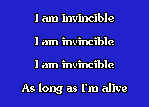 I am invincible
I am invincible
I am invincible

As long as I'm alive