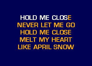 HOLD ME CLOSE
NEVER LET ME GO
HOLD ME CLOSE
MELT MY HEART
LIKE APRIL SNOW

g