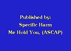 Published byz

Specific Harm

Me Hold Y on, (ASCAP)