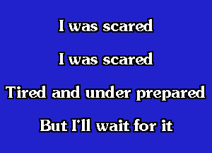 I was scared
I was scared
Tired and under prepared

But I'll wait for it