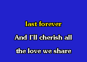 last forever

And I'll cherish all

me love we share