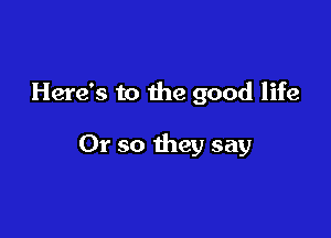 Here's to the good life

Or so they say