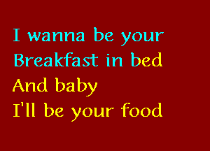 I wanna be your
Breakfast in bed

And baby
I'll be your food