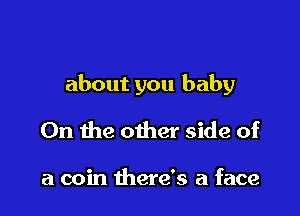 about you baby

0n the other side of

a coin there's a face