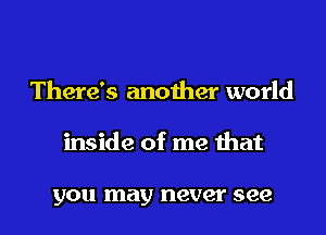 There's another world

inside of me that

you may never see