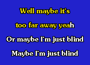 Well maybe it's
too far away yeah
Or maybe I'm just blind

Maybe I'm just blind
