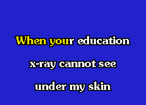 When your education

x-ray cannot see

under my skin