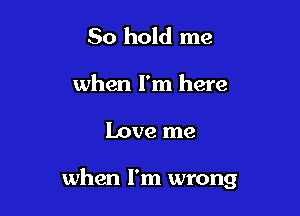 50 hold me
when I'm here

Love me

when I'm wrong