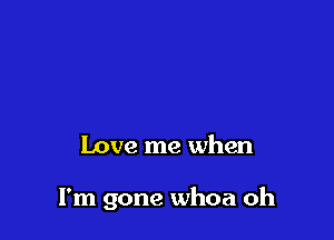 Love me when

I'm gone whoa oh