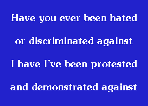 Have you ever been hated
0r discriminated against
I have I've been protested

and demonstrated against