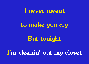 I never meant
to make you cry

But tonight

Fm cleanin' out my closet