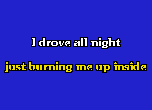 Idrove all night

just burning me up inside