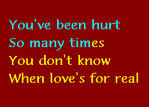 You've been hurt
So many times

You don't know
When love's for real