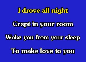 I drove all night

Crept in your room

Woke you from your sleep

To make love to you