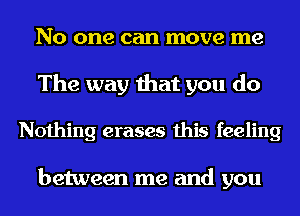 No one can move me
The way that you do

Nothing erases this feeling

between me and you