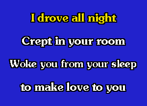 I drove all night

Crept in your room

Woke you from your sleep

to make love to you