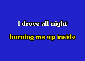 Idrove all night

burning me up inside