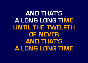 AND THATB
A LONG LONG TIME
UNTIL THE TWELFTH
OF NEVER
AND THAT'S
A LONG LONG TIME