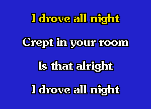 I drove all night

Crept in your room

15 that alright

I drove all night