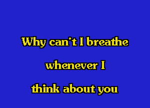 Why can't I breathe

whenever I

mink about you