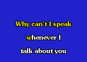 Why can't I speak

whenever I

talk about you