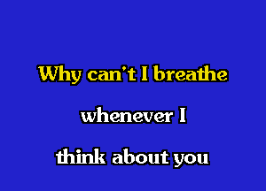 Why can't I breathe

whenever I

mink about you