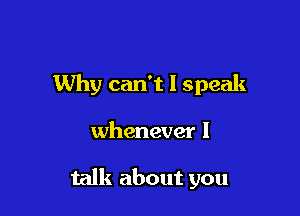 Why can't I speak

whenever I

talk about you