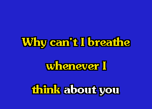 Why can't I breathe

whenever I

mink about you