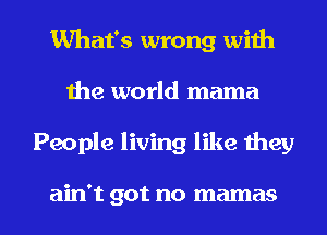 What's wrong with
Ihe world mama

People living like they

ain't got no mamas l