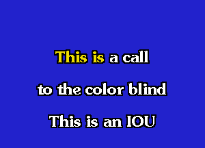 This is a call

to the color blind

This is an IOU