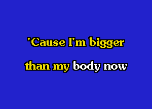 'Cause I'm bigger

than my body now