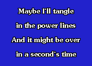 Maybe I'll tangle
in the power lines
And it might be over

in a second's time