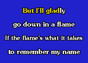 But I'll gladly

go down in a flame

If the flame's what it takes

to remember my name