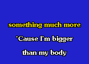 something much more

'Cause I'm bigger

than my body