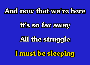 And now that we're here
it's so far away
All the struggle

I must be sleeping