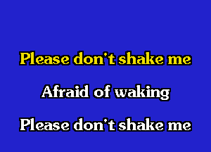 Please don't shake me
Afraid of waking

Please don't shake me